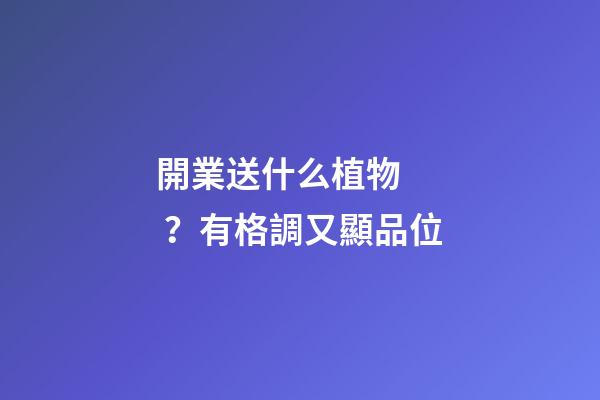 開業送什么植物？有格調又顯品位